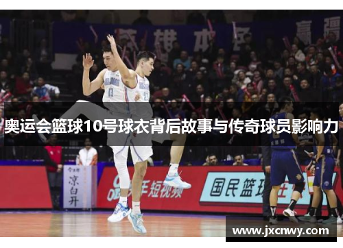 奥运会篮球10号球衣背后故事与传奇球员影响力 奥运会篮球10号球衣背后故事与传奇球员影响力