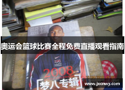 奥运会篮球比赛全程免费直播观看指南 奥运会篮球比赛全程免费直播观看指南