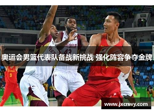 奥运会男篮代表队备战新挑战 强化阵容争夺金牌 奥运会男篮代表队备战新挑战 强化阵容争夺金牌