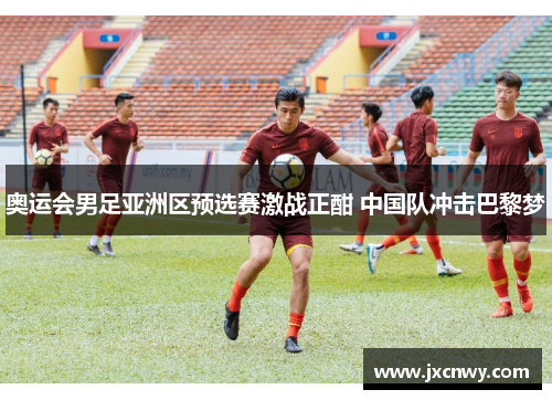 奥运会男足亚洲区预选赛激战正酣 中国队冲击巴黎梦 奥运会男足亚洲区预选赛激战正酣 中国队冲击巴黎梦