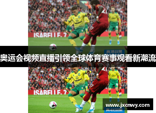 奥运会视频直播引领全球体育赛事观看新潮流 奥运会视频直播引领全球体育赛事观看新潮流