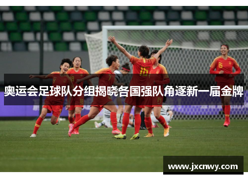 奥运会足球队分组揭晓各国强队角逐新一届金牌 奥运会足球队分组揭晓各国强队角逐新一届金牌