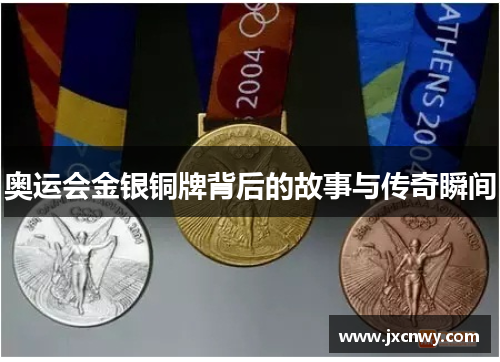 奥运会金银铜牌背后的故事与传奇瞬间 奥运会金银铜牌背后的故事与传奇瞬间