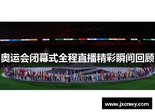 奥运会闭幕式全程直播精彩瞬间回顾 奥运会闭幕式全程直播精彩瞬间回顾