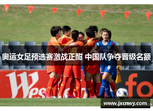 奥运女足预选赛激战正酣 中国队争夺晋级名额 奥运女足预选赛激战正酣 中国队争夺晋级名额