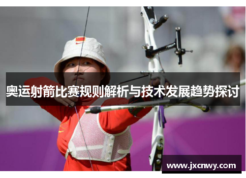 奥运射箭比赛规则解析与技术发展趋势探讨 奥运射箭比赛规则解析与技术发展趋势探讨