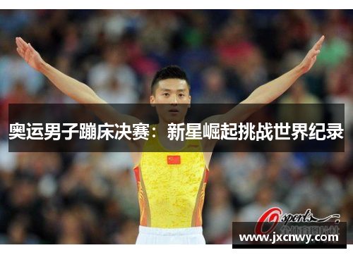 奥运男子蹦床决赛：新星崛起挑战世界纪录