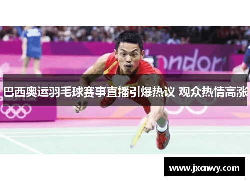 巴西奥运羽毛球赛事直播引爆热议 观众热情高涨