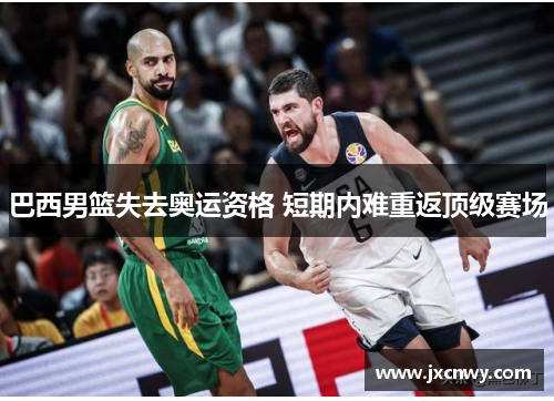 巴西男篮失去奥运资格 短期内难重返顶级赛场 巴西男篮失去奥运资格 短期内难重返顶级赛场