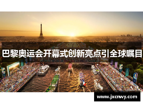 巴黎奥运会开幕式创新亮点引全球瞩目